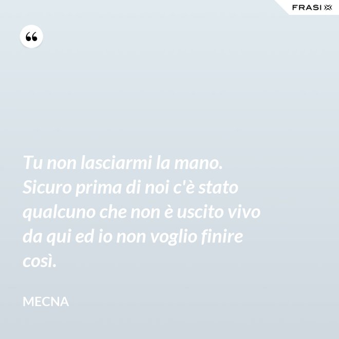 Tu non lasciarmi la mano. Sicuro prima di noi c'è stato qualcuno che non è uscito vivo da qui ed io non voglio finire così. - Mecna