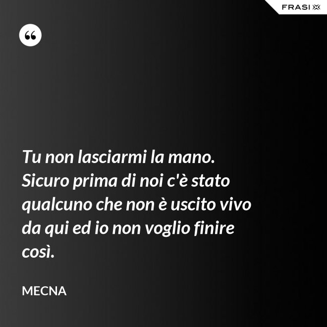 Tu non lasciarmi la mano. Sicuro prima di noi c'è stato qualcuno che non è uscito vivo da qui ed io non voglio finire così. - Mecna