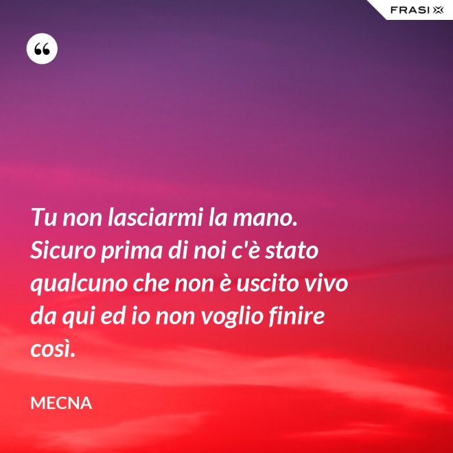 Tu non lasciarmi la mano. Sicuro prima di noi c'è stato qualcuno che non è uscito vivo da qui ed io non voglio finire così. - Mecna
