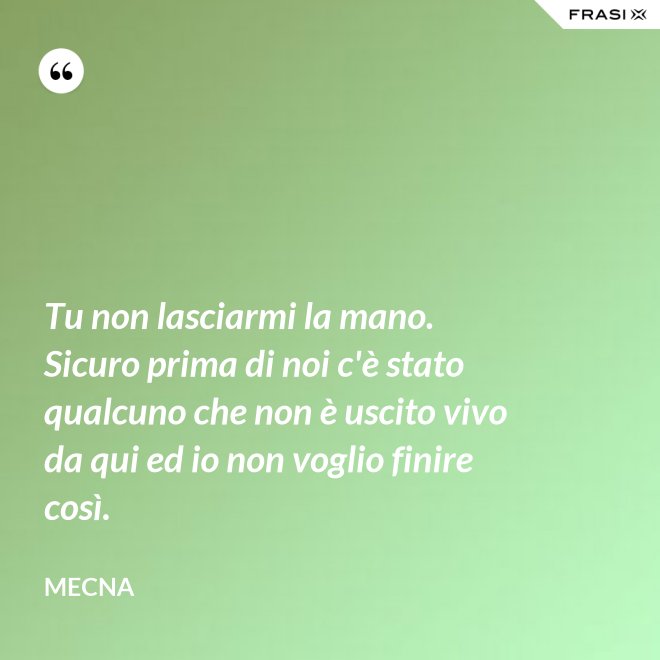 Tu non lasciarmi la mano. Sicuro prima di noi c'è stato qualcuno che non è uscito vivo da qui ed io non voglio finire così. - Mecna