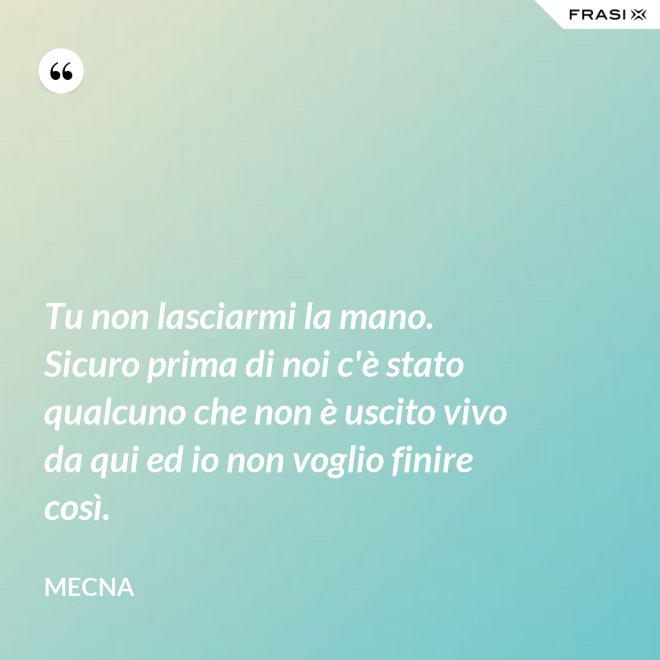 Tu non lasciarmi la mano. Sicuro prima di noi c'è stato qualcuno che non è uscito vivo da qui ed io non voglio finire così. - Mecna