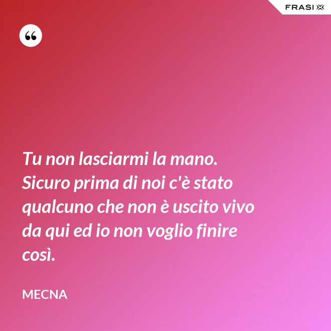 Tu non lasciarmi la mano. Sicuro prima di noi c'è stato qualcuno che non è uscito vivo da qui ed io non voglio finire così. - Mecna