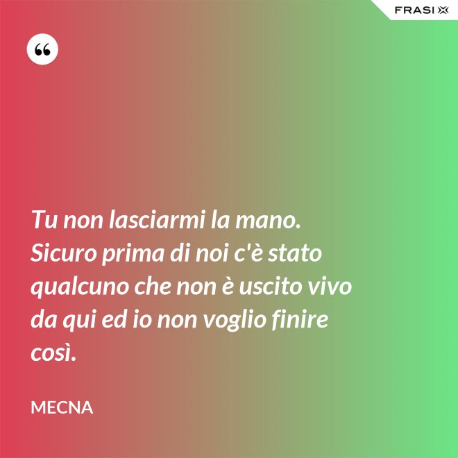 Tu non lasciarmi la mano. Sicuro prima di noi c'è stato qualcuno che non è uscito vivo da qui ed io non voglio finire così. - Mecna
