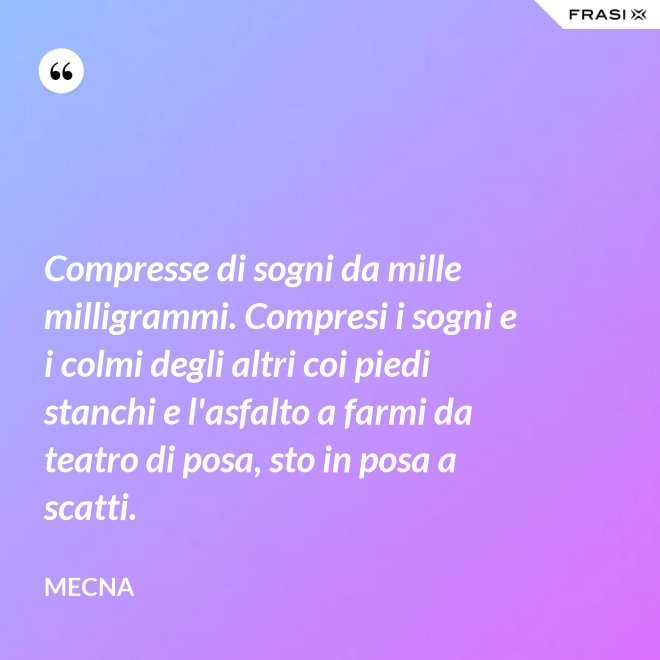 Compresse di sogni da mille milligrammi. Compresi i sogni e i colmi degli altri coi piedi stanchi e l'asfalto a farmi da teatro di posa, sto in posa a scatti. - Mecna