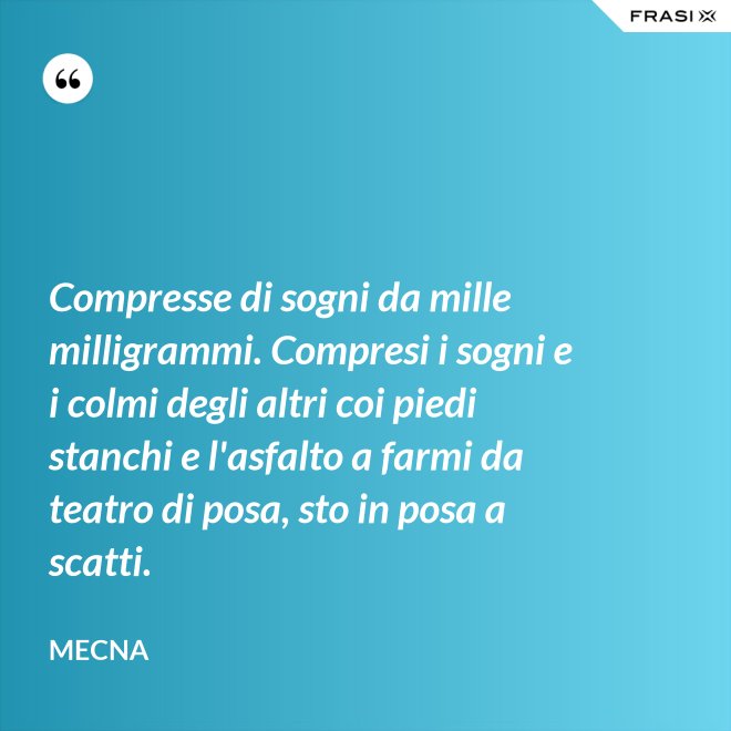 Compresse di sogni da mille milligrammi. Compresi i sogni e i colmi degli altri coi piedi stanchi e l'asfalto a farmi da teatro di posa, sto in posa a scatti. - Mecna