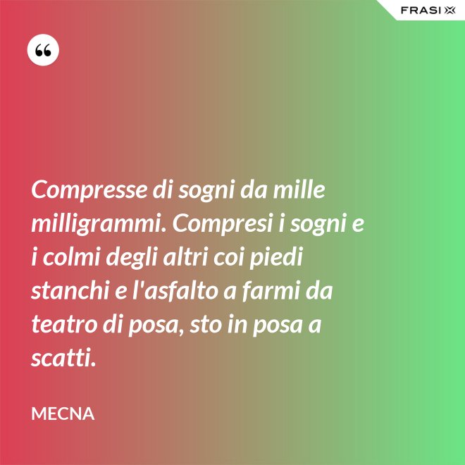 Compresse di sogni da mille milligrammi. Compresi i sogni e i colmi degli altri coi piedi stanchi e l'asfalto a farmi da teatro di posa, sto in posa a scatti. - Mecna