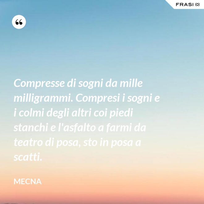 Compresse di sogni da mille milligrammi. Compresi i sogni e i colmi degli altri coi piedi stanchi e l'asfalto a farmi da teatro di posa, sto in posa a scatti. - Mecna
