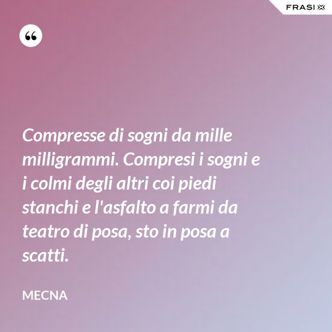 Compresse di sogni da mille milligrammi. Compresi i sogni e i colmi degli altri coi piedi stanchi e l'asfalto a farmi da teatro di posa, sto in posa a scatti. - Mecna