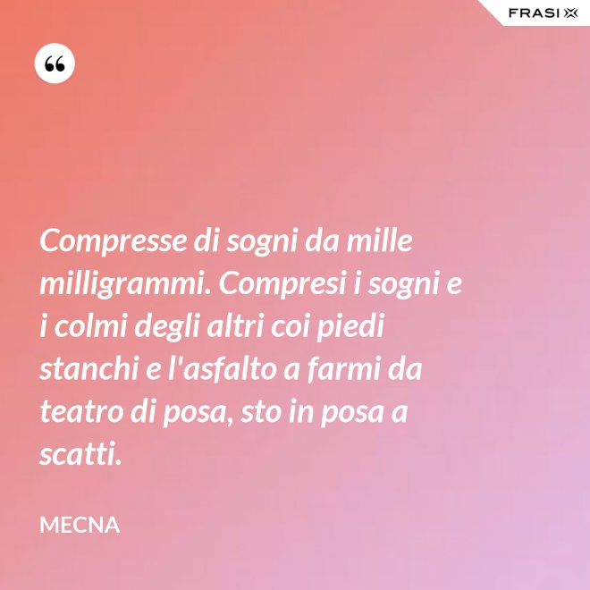 Compresse di sogni da mille milligrammi. Compresi i sogni e i colmi degli altri coi piedi stanchi e l'asfalto a farmi da teatro di posa, sto in posa a scatti. - Mecna