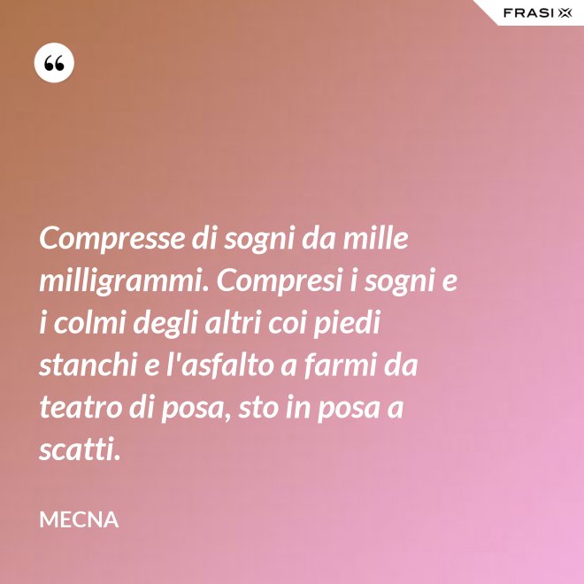 Compresse di sogni da mille milligrammi. Compresi i sogni e i colmi degli altri coi piedi stanchi e l'asfalto a farmi da teatro di posa, sto in posa a scatti. - Mecna