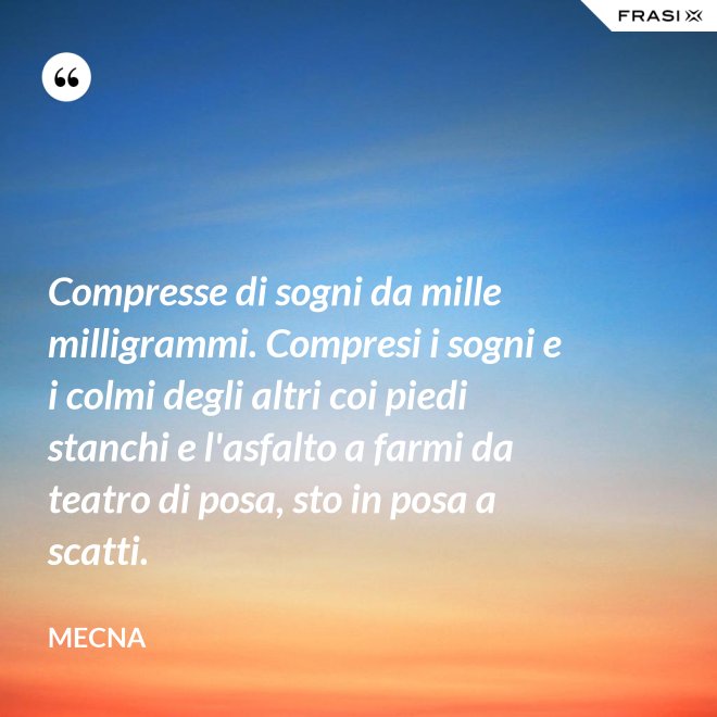 Compresse di sogni da mille milligrammi. Compresi i sogni e i colmi degli altri coi piedi stanchi e l'asfalto a farmi da teatro di posa, sto in posa a scatti. - Mecna
