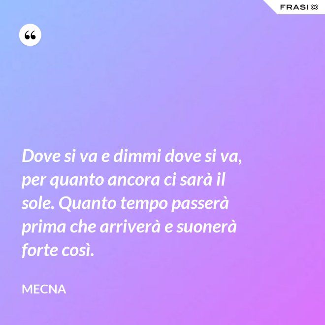 Dove si va e dimmi dove si va, per quanto ancora ci sarà il sole. Quanto tempo passerà prima che arriverà e suonerà forte così. - Mecna