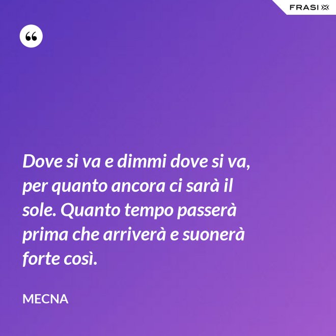 Dove si va e dimmi dove si va, per quanto ancora ci sarà il sole. Quanto tempo passerà prima che arriverà e suonerà forte così. - Mecna