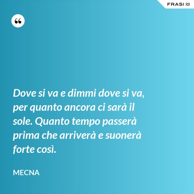 Dove si va e dimmi dove si va, per quanto ancora ci sarà il sole. Quanto tempo passerà prima che arriverà e suonerà forte così. - Mecna