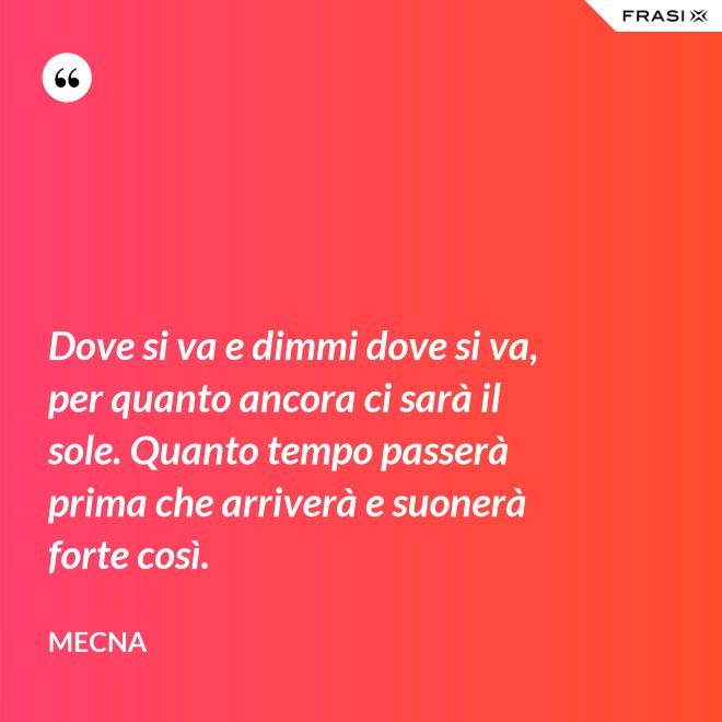 Dove si va e dimmi dove si va, per quanto ancora ci sarà il sole. Quanto tempo passerà prima che arriverà e suonerà forte così. - Mecna