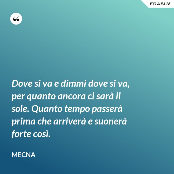Dove si va e dimmi dove si va, per quanto ancora ci sarà il sole. Quanto tempo passerà prima che arriverà e suonerà forte così. - Mecna