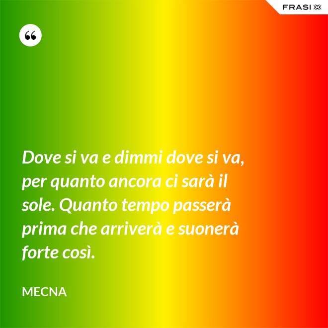 Dove si va e dimmi dove si va, per quanto ancora ci sarà il sole. Quanto tempo passerà prima che arriverà e suonerà forte così. - Mecna