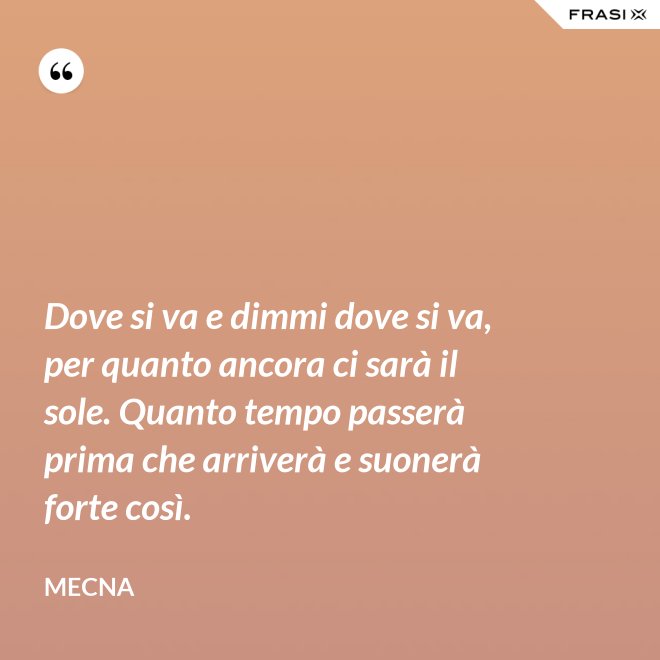 Dove si va e dimmi dove si va, per quanto ancora ci sarà il sole. Quanto tempo passerà prima che arriverà e suonerà forte così. - Mecna
