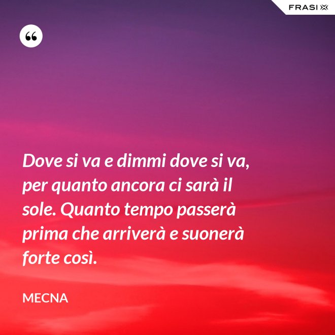 Dove si va e dimmi dove si va, per quanto ancora ci sarà il sole. Quanto tempo passerà prima che arriverà e suonerà forte così. - Mecna