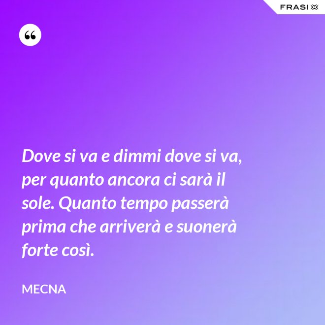 Dove si va e dimmi dove si va, per quanto ancora ci sarà il sole. Quanto tempo passerà prima che arriverà e suonerà forte così. - Mecna