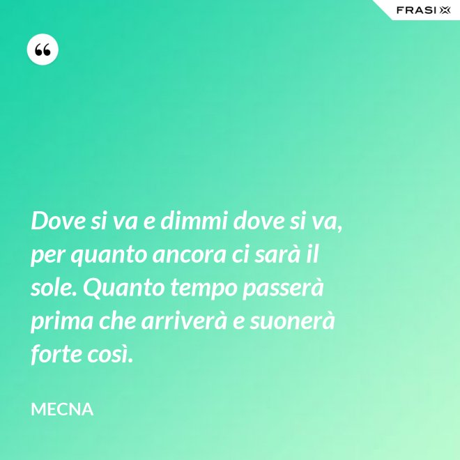 Dove si va e dimmi dove si va, per quanto ancora ci sarà il sole. Quanto tempo passerà prima che arriverà e suonerà forte così. - Mecna
