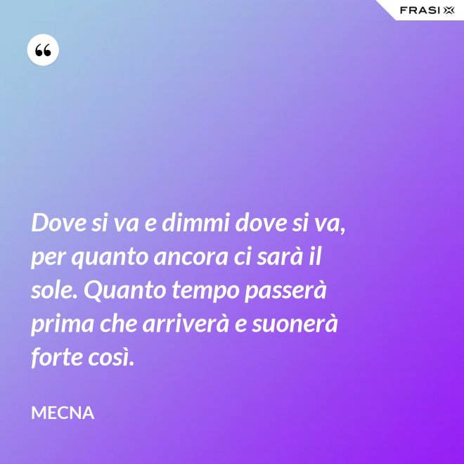 Dove si va e dimmi dove si va, per quanto ancora ci sarà il sole. Quanto tempo passerà prima che arriverà e suonerà forte così. - Mecna