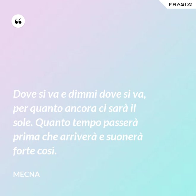 Dove si va e dimmi dove si va, per quanto ancora ci sarà il sole. Quanto tempo passerà prima che arriverà e suonerà forte così. - Mecna