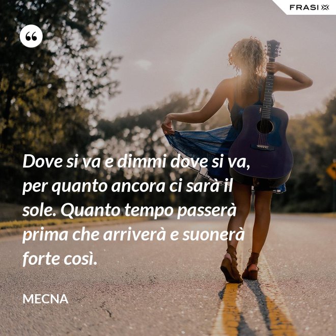 Dove si va e dimmi dove si va, per quanto ancora ci sarà il sole. Quanto tempo passerà prima che arriverà e suonerà forte così. - Mecna