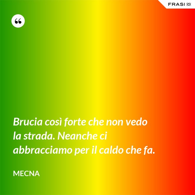 Brucia così forte che non vedo la strada. Neanche ci abbracciamo per il caldo che fa. - Mecna