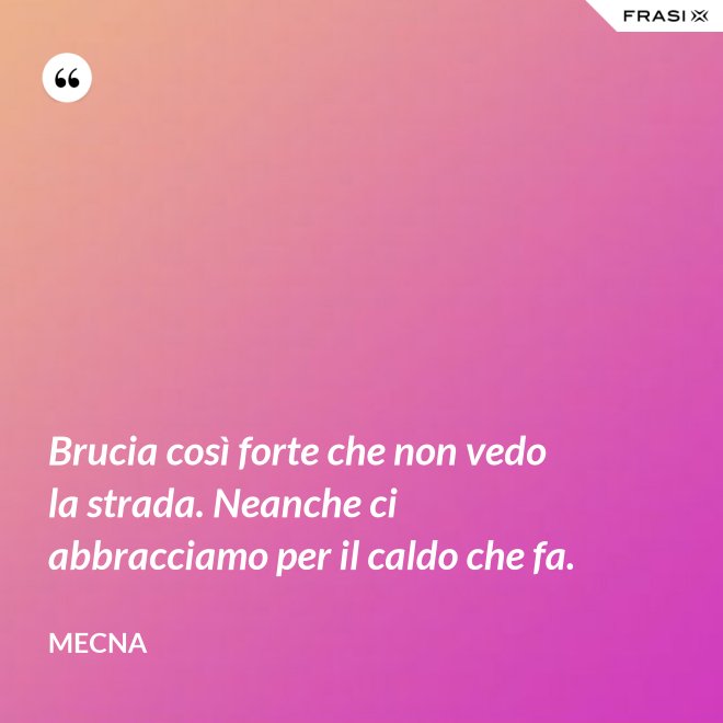 Brucia così forte che non vedo la strada. Neanche ci abbracciamo per il caldo che fa. - Mecna