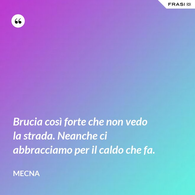 Brucia così forte che non vedo la strada. Neanche ci abbracciamo per il caldo che fa. - Mecna