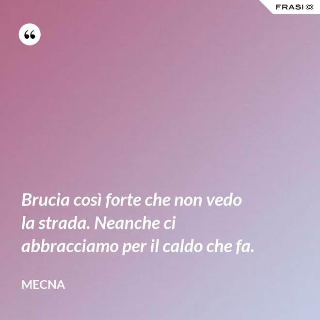 Brucia così forte che non vedo la strada. Neanche ci abbracciamo per il caldo che fa. - Mecna