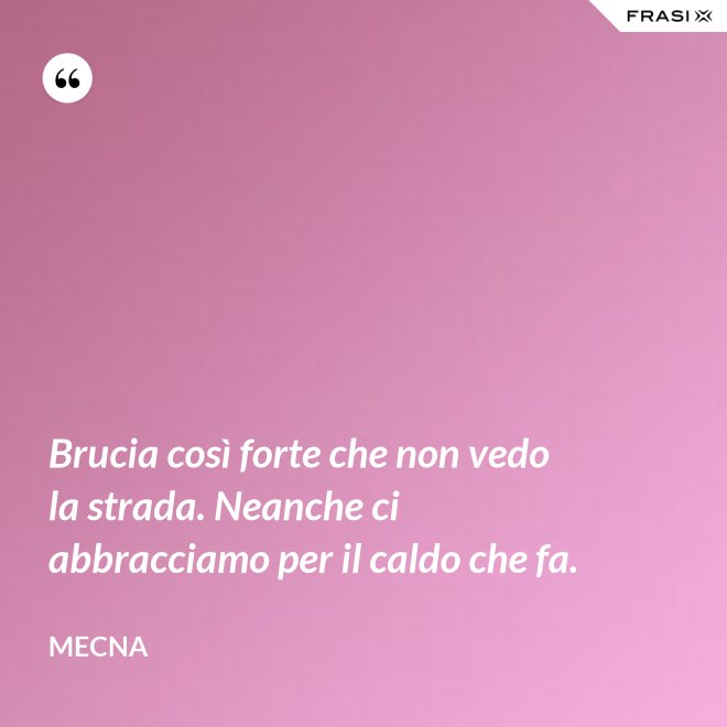 Brucia così forte che non vedo la strada. Neanche ci abbracciamo per il caldo che fa. - Mecna