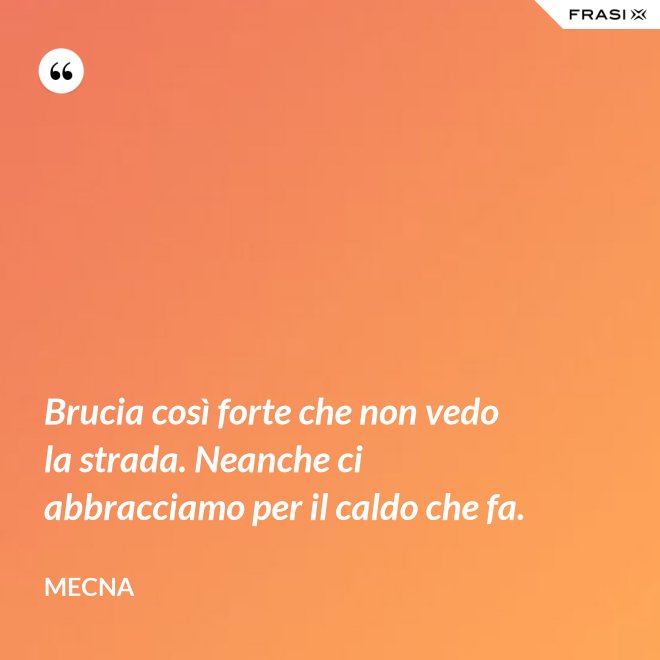 Brucia così forte che non vedo la strada. Neanche ci abbracciamo per il caldo che fa. - Mecna
