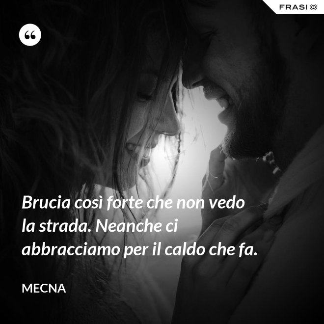 Brucia così forte che non vedo la strada. Neanche ci abbracciamo per il caldo che fa. - Mecna