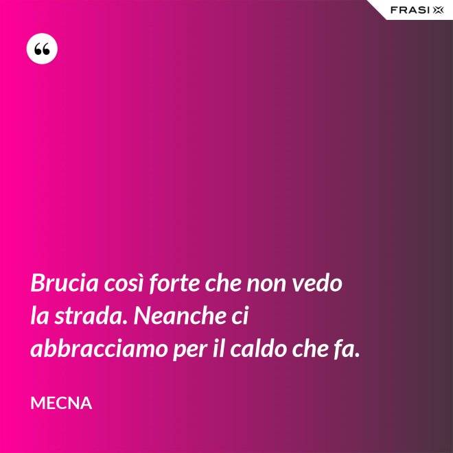 Brucia così forte che non vedo la strada. Neanche ci abbracciamo per il caldo che fa. - Mecna