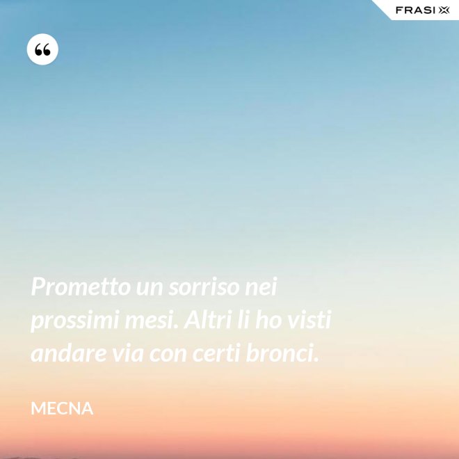 Prometto un sorriso nei prossimi mesi. Altri li ho visti andare via con certi bronci. - Mecna
