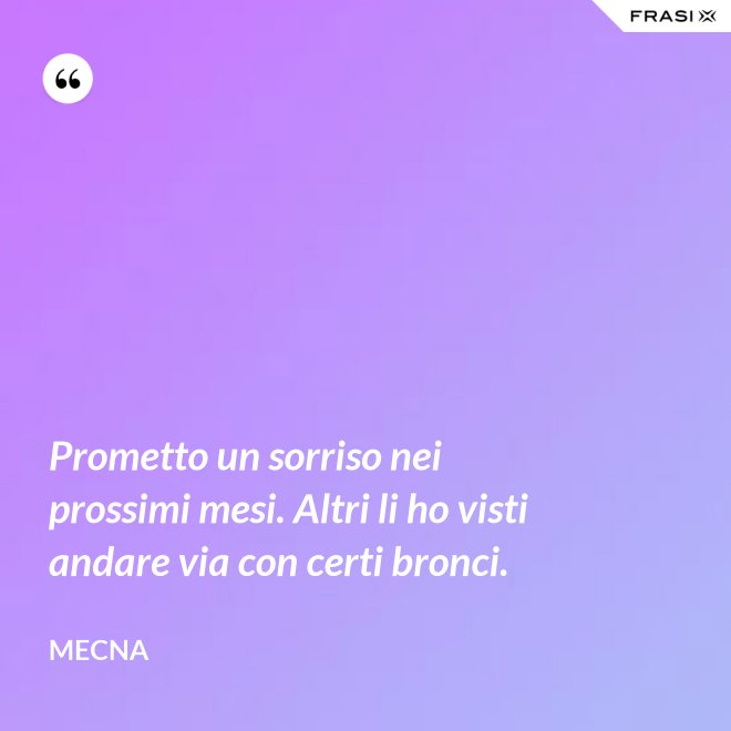 Prometto un sorriso nei prossimi mesi. Altri li ho visti andare via con certi bronci. - Mecna