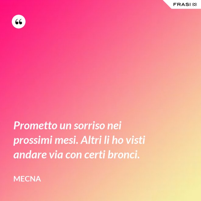 Prometto un sorriso nei prossimi mesi. Altri li ho visti andare via con certi bronci. - Mecna