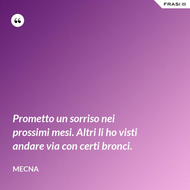 Prometto un sorriso nei prossimi mesi. Altri li ho visti andare via con certi bronci. - Mecna