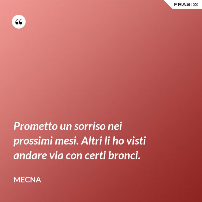 Prometto un sorriso nei prossimi mesi. Altri li ho visti andare via con certi bronci. - Mecna