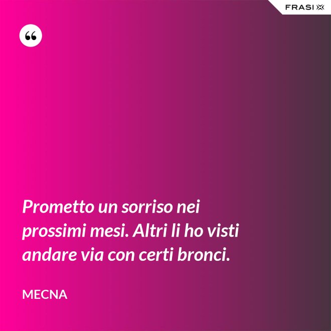Prometto un sorriso nei prossimi mesi. Altri li ho visti andare via con certi bronci. - Mecna