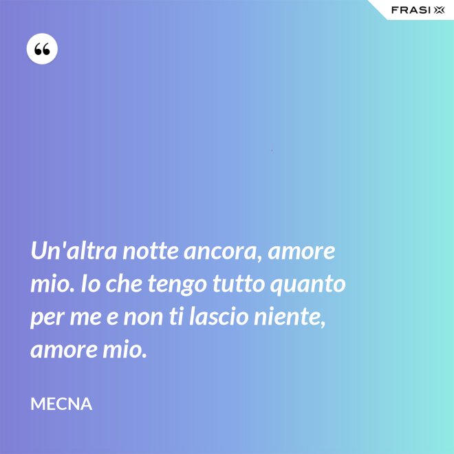 Un'altra notte ancora, amore mio. Io che tengo tutto quanto per me e non ti lascio niente, amore mio. - Mecna