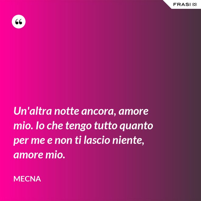 Un'altra notte ancora, amore mio. Io che tengo tutto quanto per me e non ti lascio niente, amore mio. - Mecna