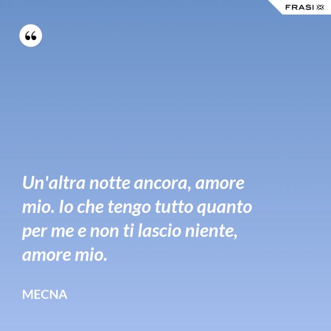 Un'altra notte ancora, amore mio. Io che tengo tutto quanto per me e non ti lascio niente, amore mio. - Mecna