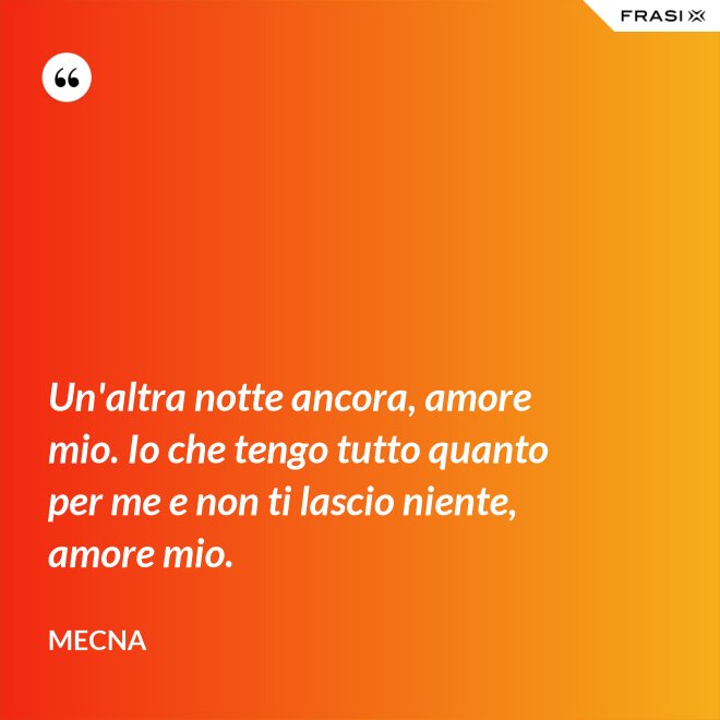 Un'altra notte ancora, amore mio. Io che tengo tutto quanto per me e non ti lascio niente, amore mio. - Mecna
