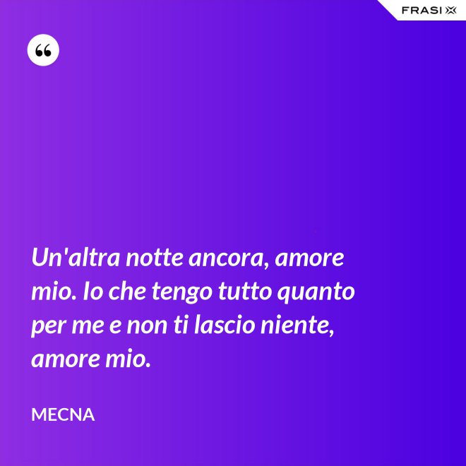 Un'altra notte ancora, amore mio. Io che tengo tutto quanto per me e non ti lascio niente, amore mio. - Mecna