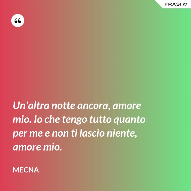 Un'altra notte ancora, amore mio. Io che tengo tutto quanto per me e non ti lascio niente, amore mio. - Mecna