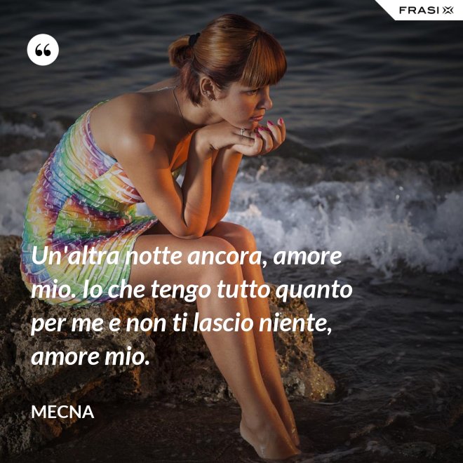 Un'altra notte ancora, amore mio. Io che tengo tutto quanto per me e non ti lascio niente, amore mio. - Mecna