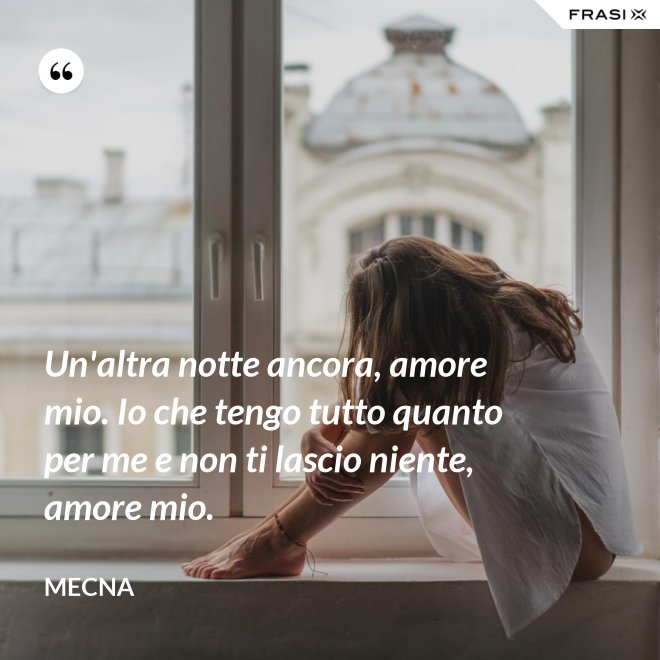 Un'altra notte ancora, amore mio. Io che tengo tutto quanto per me e non ti lascio niente, amore mio. - Mecna